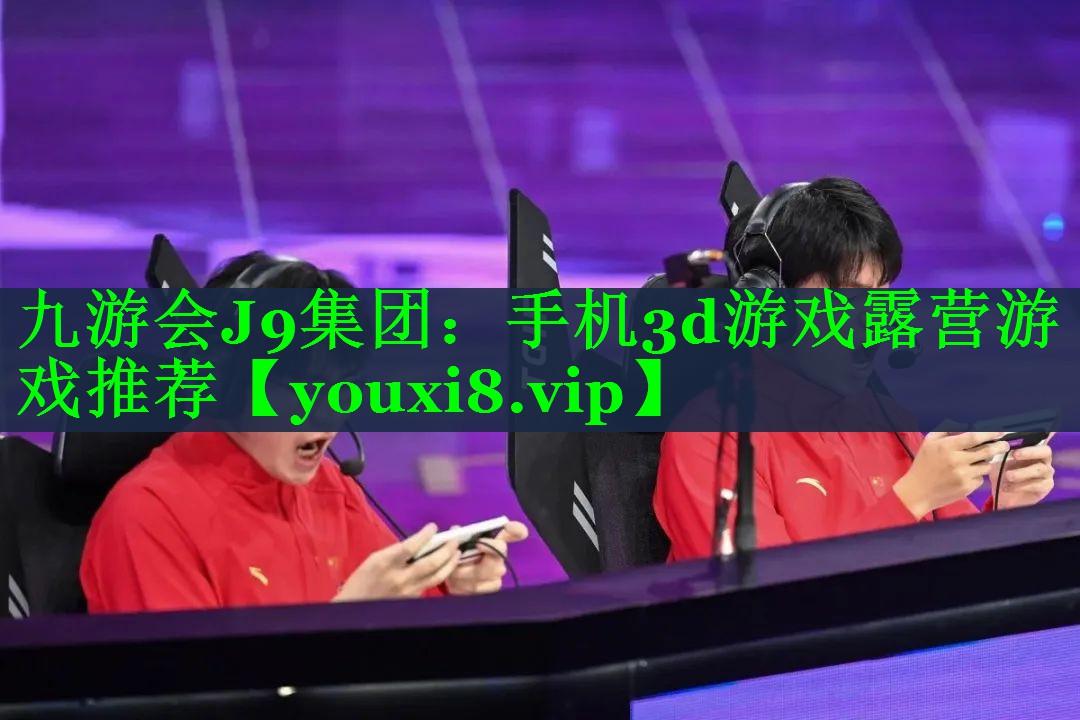九游会J9集团：手机3d游戏露营游戏推荐